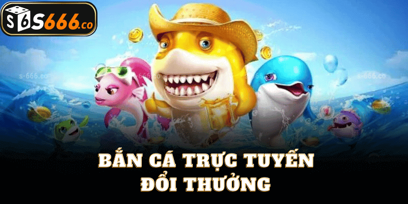 Bắn Cá Trực Tuyến Đổi Thưởng