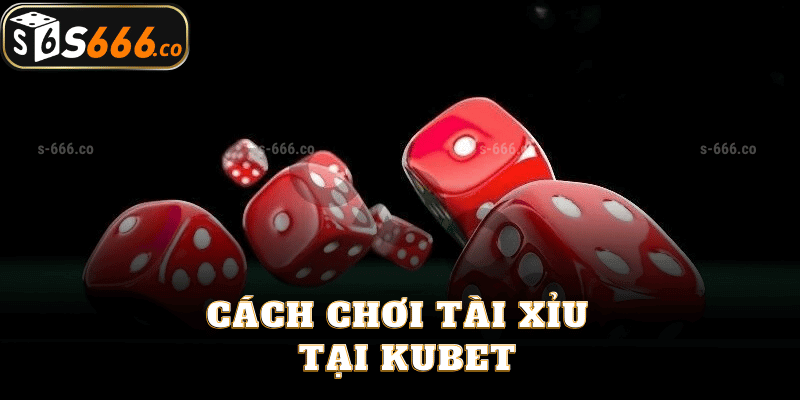 Cách Chơi Tài Xỉu Tại Kubet